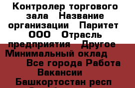 Контролер торгового зала › Название организации ­ Паритет, ООО › Отрасль предприятия ­ Другое › Минимальный оклад ­ 30 000 - Все города Работа » Вакансии   . Башкортостан респ.,Октябрьский г.